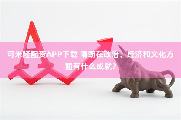 可米隆配资APP下载 隋朝在政治、经济和文化方面有什么成就？
