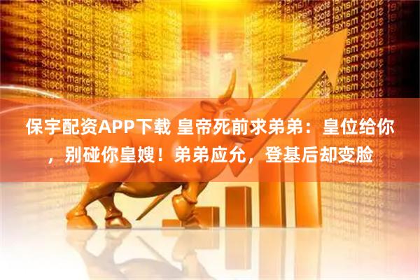 保宇配资APP下载 皇帝死前求弟弟：皇位给你，别碰你皇嫂！弟弟应允，登基后却变脸