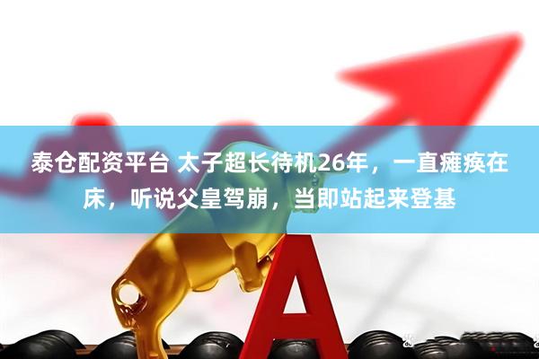 泰仓配资平台 太子超长待机26年，一直瘫痪在床，听说父皇驾崩，当即站起来登基