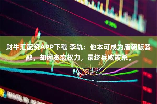 财牛汇配资APP下载 李轨：他本可成为唐朝版窦融，却因贪恋权力，最终兵败被杀。