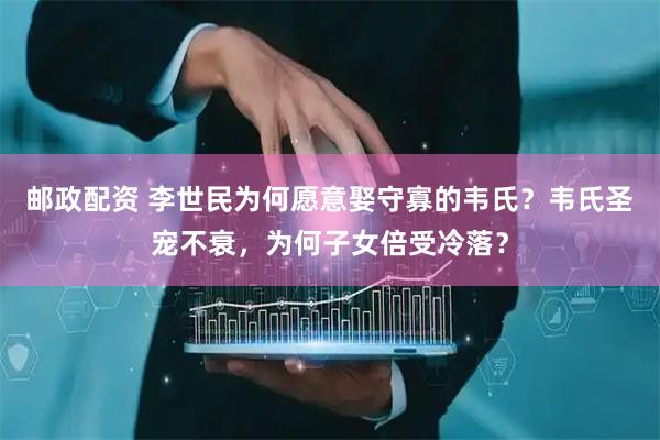 邮政配资 李世民为何愿意娶守寡的韦氏？韦氏圣宠不衰，为何子女倍受冷落？