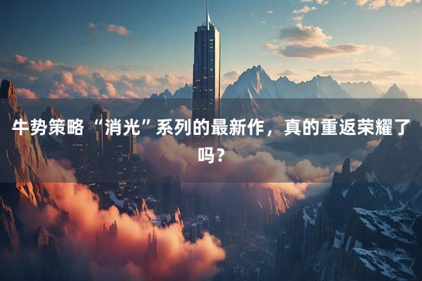 牛势策略 “消光”系列的最新作，真的重返荣耀了吗？