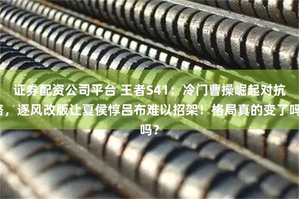 证券配资公司平台 王者S41：冷门曹操崛起对抗路，逐风改版让夏侯惇吕布难以招架！格局真的变了吗？