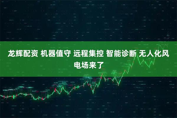 龙辉配资 机器值守 远程集控 智能诊断 无人化风电场来了