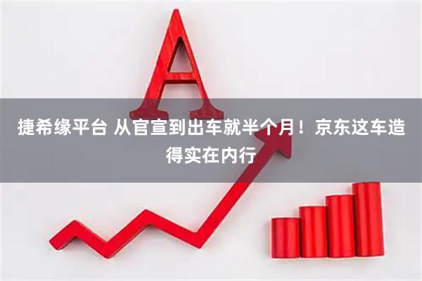 捷希缘平台 从官宣到出车就半个月！京东这车造得实在内行