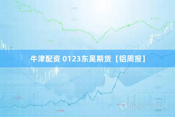 牛津配资 0123东吴期货【铝周报】