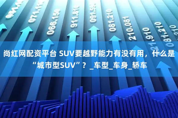 尚红网配资平台 SUV要越野能力有没有用，什么是“城市型SUV”？_车型_车身_轿车