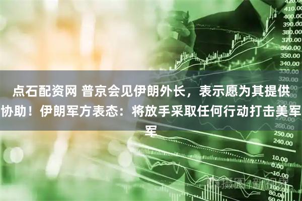 点石配资网 普京会见伊朗外长,表示愿为其提供协助!伊朗军方表态:将放手采取任何行动打击美军