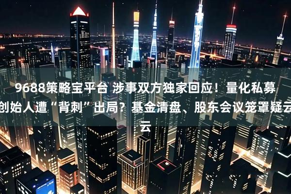 9688策略宝平台 涉事双方独家回应!量化私募创始人遭“背刺”出局?基金清盘、股东会议笼罩疑云