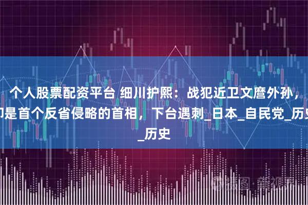 个人股票配资平台 细川护熙:战犯近卫文麿外孙,却是首个反省侵略的首相,下台遇刺_日本_自民党_历史