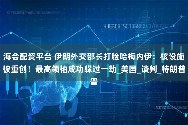 海会配资平台 伊朗外交部长打脸哈梅内伊:核设施被重创!最高领袖成功躲过一劫_美国_谈判_特朗普