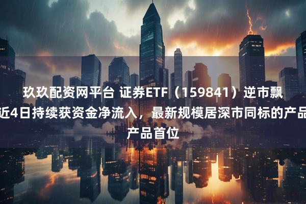 玖玖配资网平台 证券ETF（159841）逆市飘红，近4日持续获资金净流入，最新规模居深市同标的产品首位