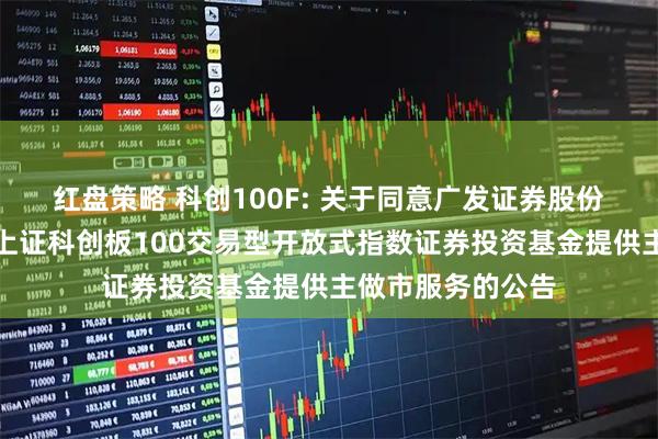 红盘策略 科创100F: 关于同意广发证券股份有限公司为鹏华上证科创板100交易型开放式指数证券投资基金提供主做市服务的公告