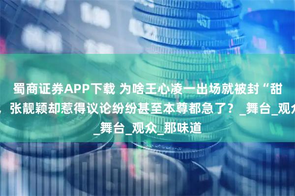 蜀商证券APP下载 为啥王心凌一出场就被封“甜心教主”，张靓颖却惹得议论纷纷甚至本尊都急了？_舞台_观众_那味道