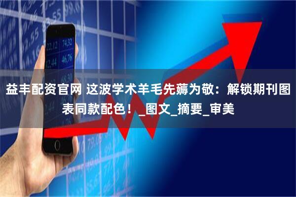 益丰配资官网 这波学术羊毛先薅为敬:解锁期刊图表同款配色!_图文_摘要_审美