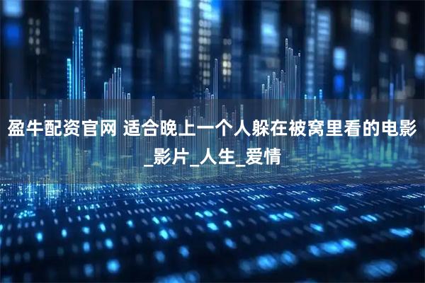 盈牛配资官网 适合晚上一个人躲在被窝里看的电影_影片_人生_爱情