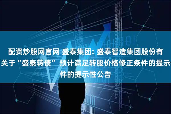配资炒股网官网 盛泰集团: 盛泰智造集团股份有限公司关于“盛泰转债” 预计满足转股价格修正条件的提示性公告