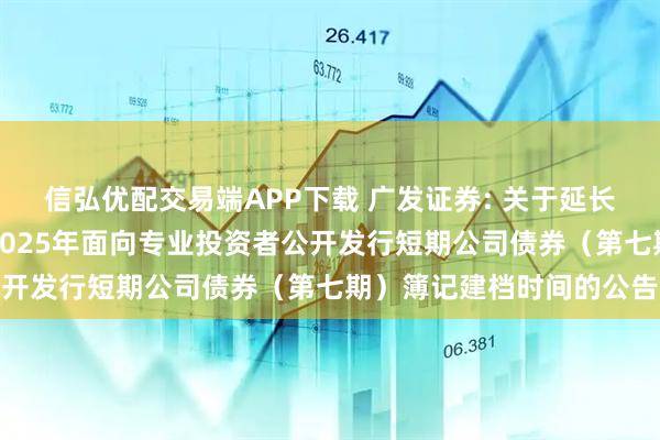 信弘优配交易端APP下载 广发证券: 关于延长广发证券股份有限公司2025年面向专业投资者公开发行短期公司债券（第七期）簿记建档时间的公告