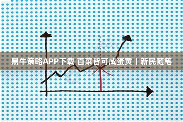 黑牛策略APP下载 百菜皆可咸蛋黄丨新民随笔