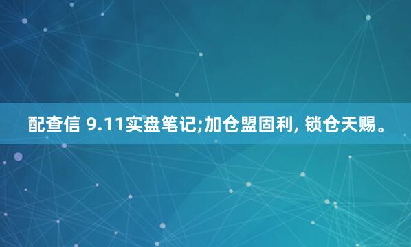 配查信 9.11实盘笔记;加仓盟固利, 锁仓天赐。