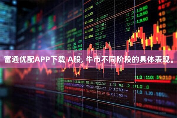 富通优配APP下载 A股, 牛市不同阶段的具体表现。