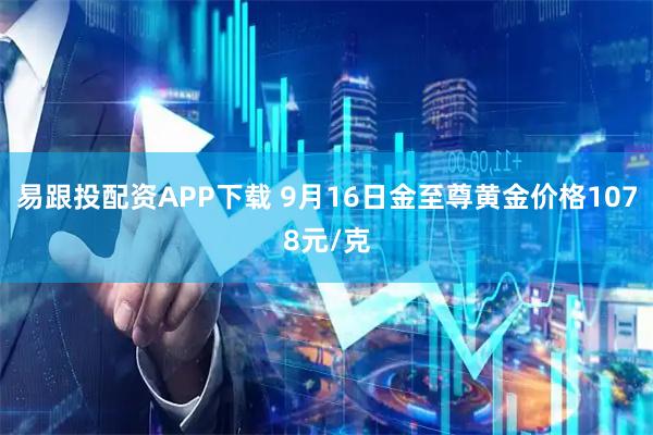 易跟投配资APP下载 9月16日金至尊黄金价格1078元/克