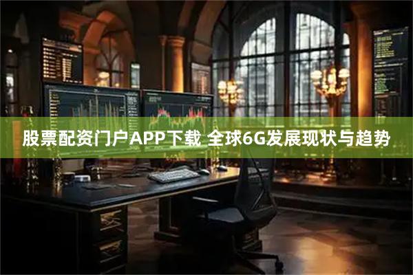 股票配资门户APP下载 全球6G发展现状与趋势