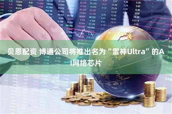 贝恩配资 博通公司将推出名为“雷神Ultra”的AI网络芯片