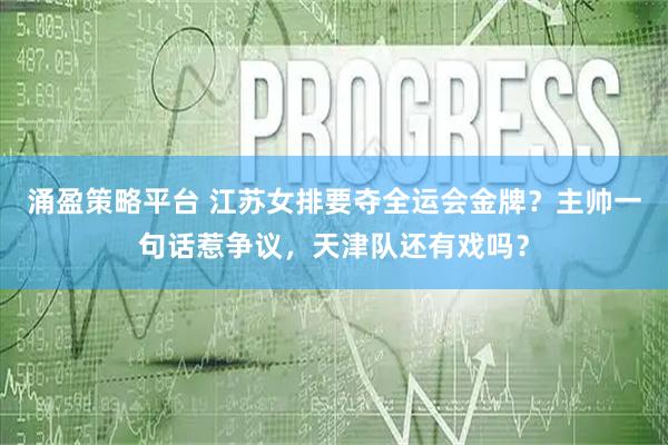 涌盈策略平台 江苏女排要夺全运会金牌？主帅一句话惹争议，天津队还有戏吗？
