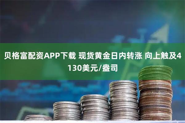 贝格富配资APP下载 现货黄金日内转涨 向上触及4130美元/盎司
