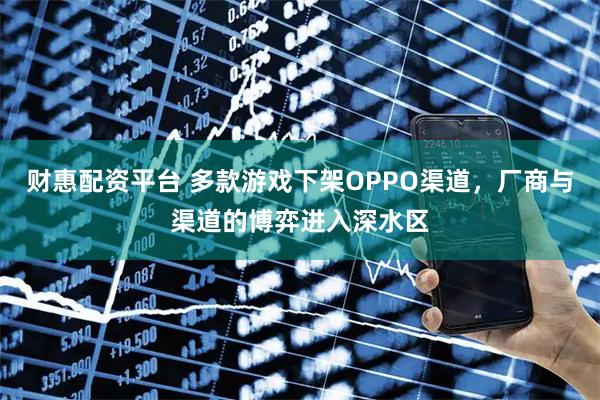 财惠配资平台 多款游戏下架OPPO渠道，厂商与渠道的博弈进入深水区