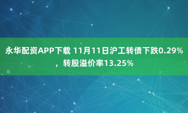 永华配资APP下载 11月11日沪工转债下跌0.29%，转股溢价率13.25%