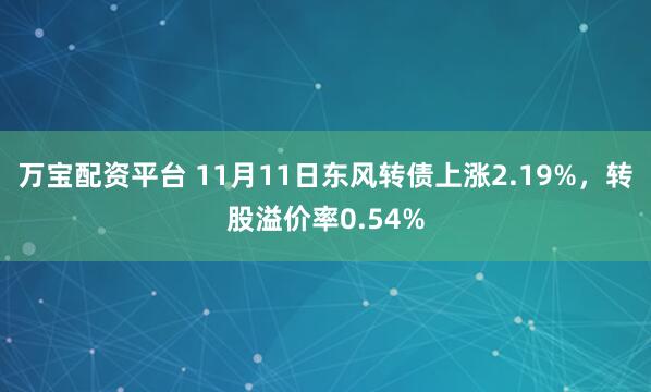 万宝配资平台 11月11日东风转债上涨2.19%，转股溢价率0.54%