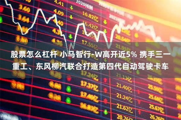股票怎么杠杆 小马智行-W高开近5% 携手三一重工、东风柳汽联合打造第四代自动驾驶卡车