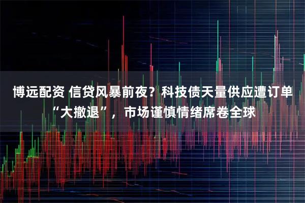 博远配资 信贷风暴前夜？科技债天量供应遭订单“大撤退”，市场谨慎情绪席卷全球