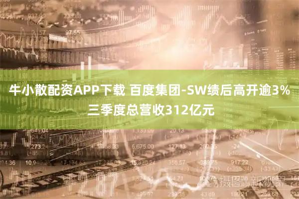 牛小散配资APP下载 百度集团-SW绩后高开逾3% 三季度总营收312亿元