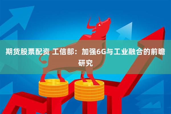 期货股票配资 工信部：加强6G与工业融合的前瞻研究