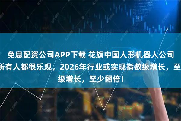 免息配资公司APP下载 花旗中国人形机器人公司调研：所有人都很乐观，2026年行业或实现指数级增长，至少翻倍！