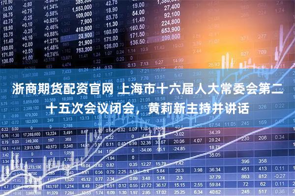 浙商期货配资官网 上海市十六届人大常委会第二十五次会议闭会，黄莉新主持并讲话