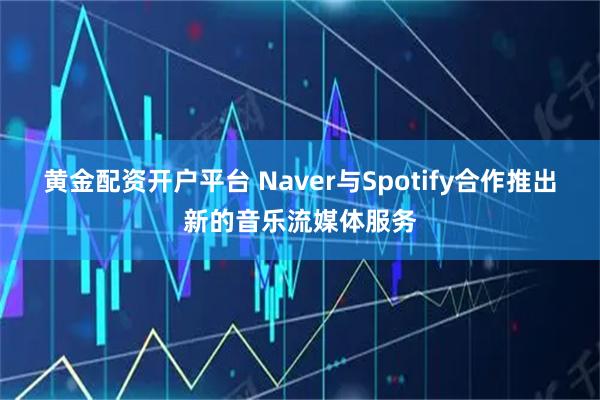 黄金配资开户平台 Naver与Spotify合作推出新的音乐流媒体服务