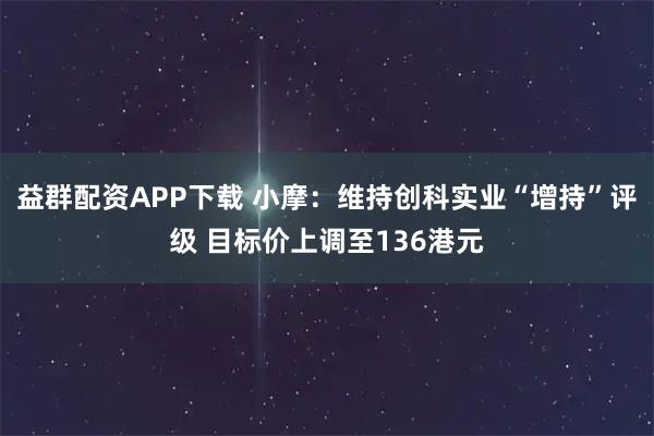 益群配资APP下载 小摩：维持创科实业“增持”评级 目标价上调至136港元