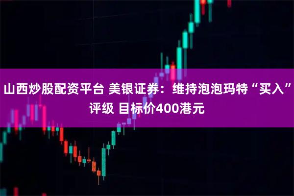 山西炒股配资平台 美银证券：维持泡泡玛特“买入”评级 目标价400港元