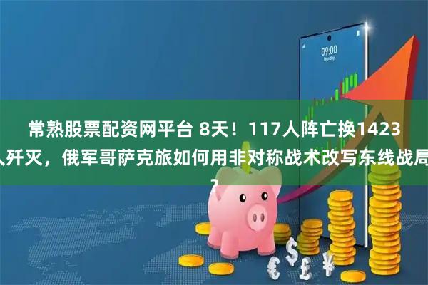 常熟股票配资网平台 8天！117人阵亡换1423人歼灭，俄军哥萨克旅如何用非对称战术改写东线战局？