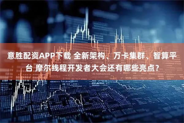 意胜配资APP下载 全新架构、万卡集群、智算平台 摩尔线程开发者大会还有哪些亮点？