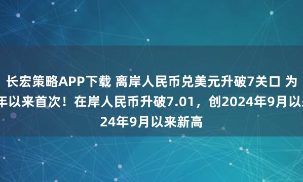 长宏策略APP下载 离岸人民币兑美元升破7关口 为2024年以来首次！在岸人民币升破7.01，创2024年9月以来新高