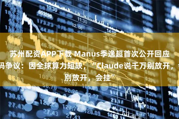 苏州配资APP下载 Manus季逸超首次公开回应邀请码争议：因全球算力短缺，“Claude说千万别放开，会挂”