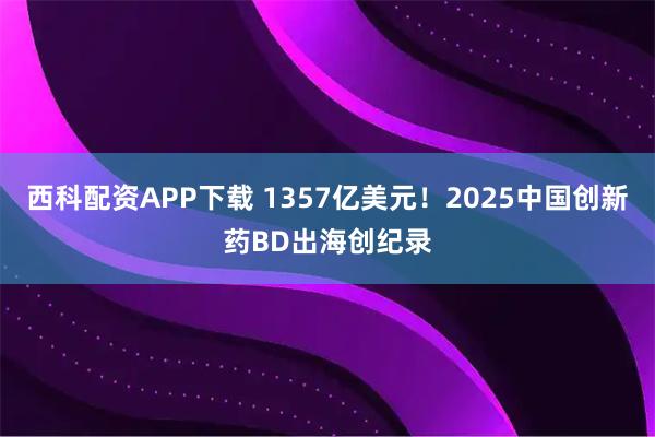西科配资APP下载 1357亿美元！2025中国创新药BD出海创纪录