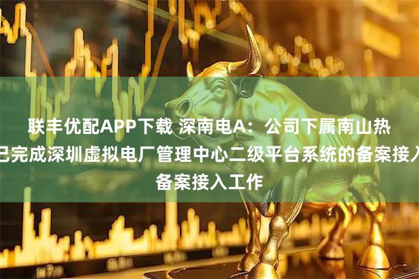 联丰优配APP下载 深南电A：公司下属南山热电厂已完成深圳虚拟电厂管理中心二级平台系统的备案接入工作