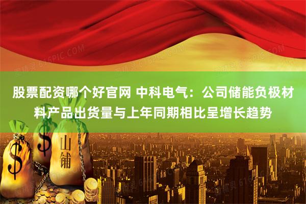 股票配资哪个好官网 中科电气：公司储能负极材料产品出货量与上年同期相比呈增长趋势