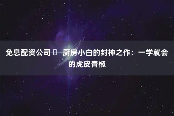 免息配资公司 ️ 厨房小白的封神之作：一学就会的虎皮青椒